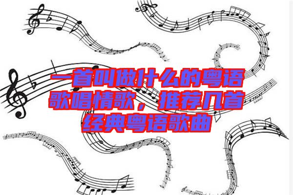 一首叫做什么的粵語(yǔ)歌唱情歌，推薦幾首經(jīng)典粵語(yǔ)歌曲