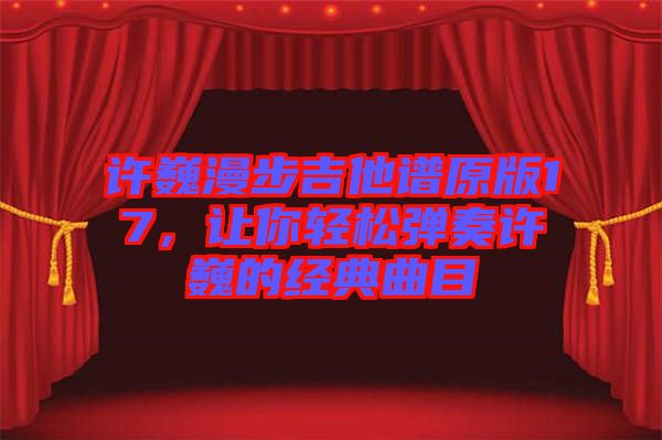 許巍漫步吉他譜原版17，讓你輕松彈奏許巍的經(jīng)典曲目