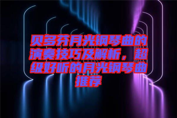 貝多芬月光鋼琴曲的演奏技巧及解析，超級(jí)好聽(tīng)的月光鋼琴曲推薦