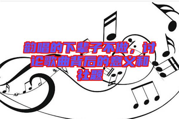韻唱的下輩子不做，討論歌曲背后的意義和社題