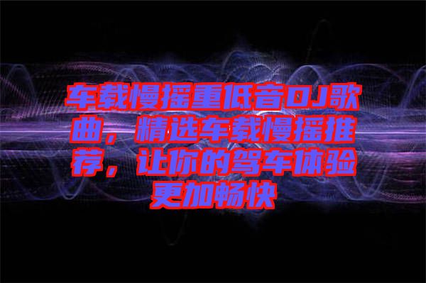 車(chē)載慢搖重低音DJ歌曲，精選車(chē)載慢搖推薦，讓你的駕車(chē)體驗(yàn)更加暢快