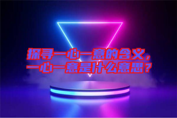 探尋一心一意的含義，一心一意是什么意思？