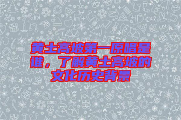黃土高坡第一原唱是誰(shuí)，了解黃土高坡的文化歷史背景