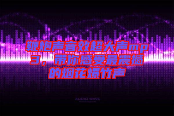 鞭炮聲音效超大聲mp3，帶你感受最震撼的煙花爆竹聲
