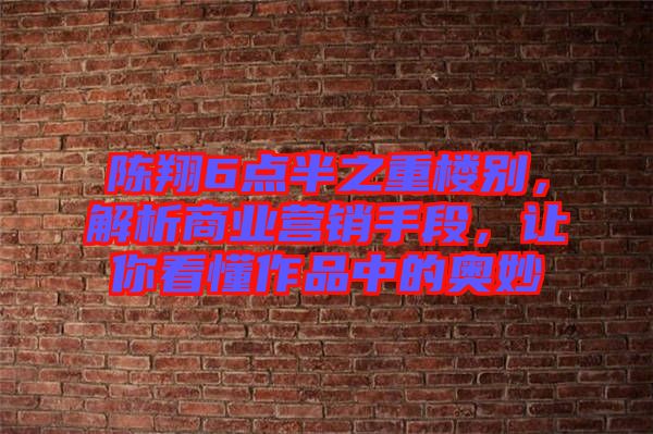 陳翔6點半之重樓別，解析商業(yè)營銷手段，讓你看懂作品中的奧妙