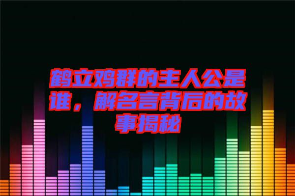 鶴立雞群的主人公是誰，解名言背后的故事揭秘