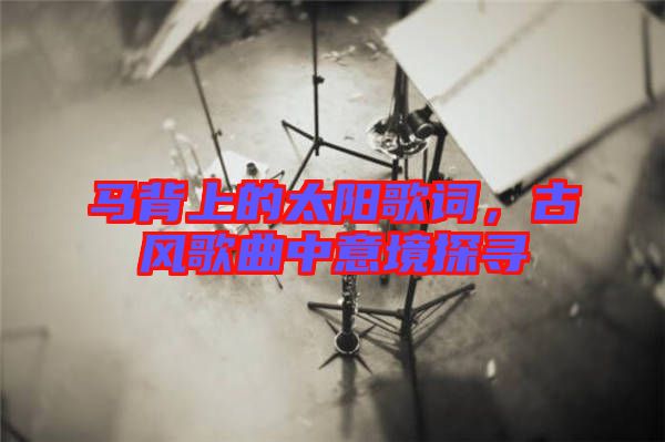 馬背上的太陽歌詞，古風(fēng)歌曲中意境探尋
