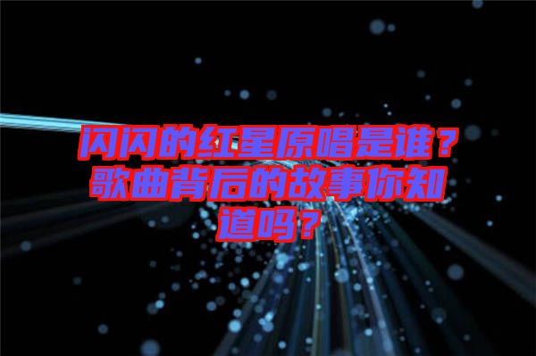 閃閃的紅星原唱是誰？歌曲背后的故事你知道嗎？