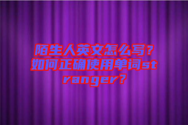 陌生人英文怎么寫？如何正確使用單詞stranger？