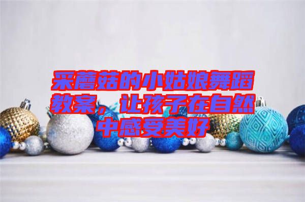 采蘑菇的小姑娘舞蹈教案，讓孩子在自然中感受美好