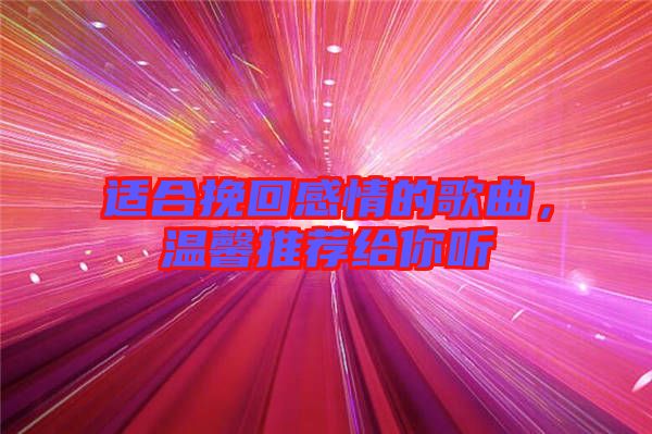 適合挽回感情的歌曲，溫馨推薦給你聽(tīng)