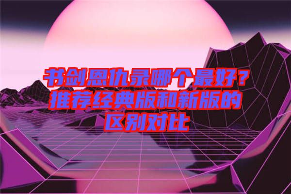 書劍恩仇錄哪個最好？推薦經典版和新版的區(qū)別對比