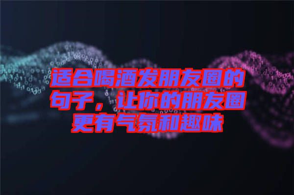 適合喝酒發(fā)朋友圈的句子，讓你的朋友圈更有氣氛和趣味