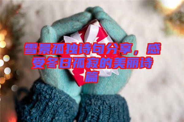雪景孤獨詩句分享，感受冬日孤寂的美麗詩篇