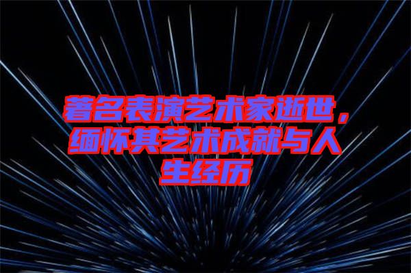 著名表演藝術(shù)家逝世，緬懷其藝術(shù)成就與人生經(jīng)歷