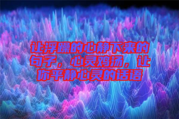 讓浮躁的心靜下來的句子，心靈雞湯，讓你平靜心靈的話語