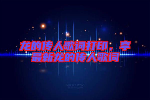 龍的傳人歌詞打印，享最新龍的傳人歌詞