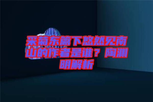 采菊東籬下悠然見(jiàn)南山的作者是誰(shuí)？陶淵明解析