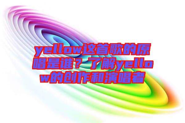 yellow這首歌的原唱是誰(shuí)？了解yellow的創(chuàng)作和演唱者