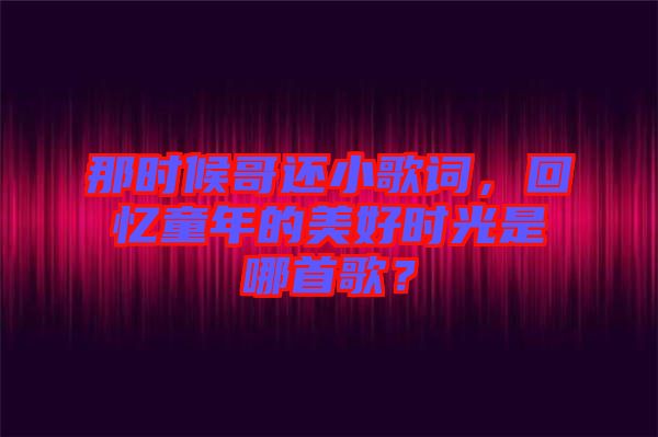 那時候哥還小歌詞，回憶童年的美好時光是哪首歌？
