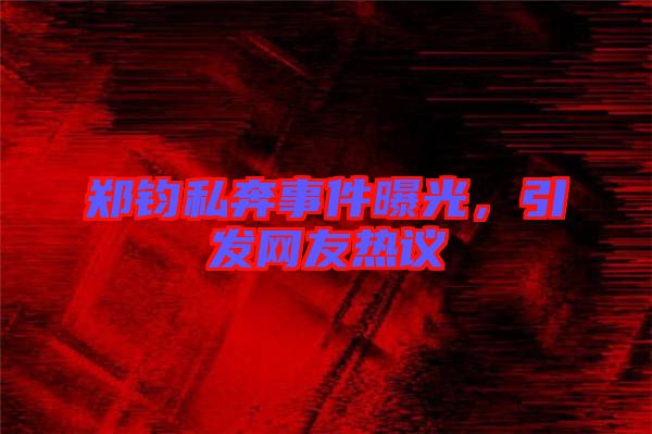 鄭鈞私奔事件曝光，引發(fā)網(wǎng)友熱議