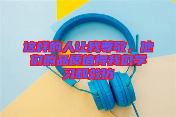 這樣的人讓我尊敬，他們的品質(zhì)值得我們學(xué)習(xí)和效仿