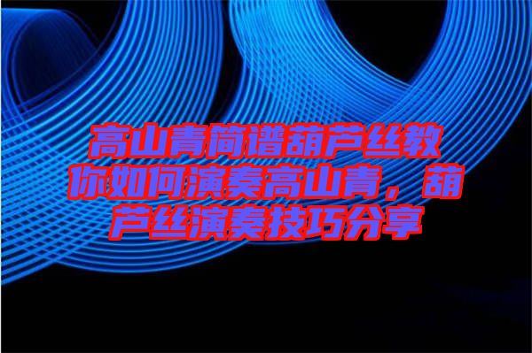 高山青簡譜葫蘆絲教你如何演奏高山青，葫蘆絲演奏技巧分享