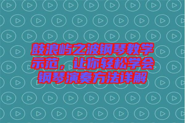 鼓浪嶼之波鋼琴教學(xué)示范，讓你輕松學(xué)會(huì)鋼琴演奏方法詳解