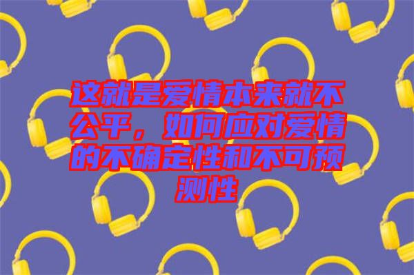 這就是愛情本來就不公平，如何應(yīng)對(duì)愛情的不確定性和不可預(yù)測(cè)性