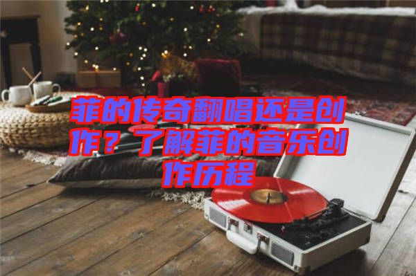 菲的傳奇翻唱還是創(chuàng)作？了解菲的音樂(lè)創(chuàng)作歷程