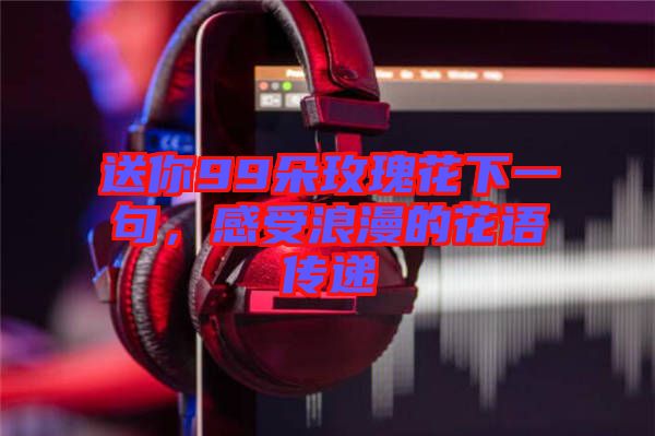 送你99朵玫瑰花下一句，感受浪漫的花語傳遞