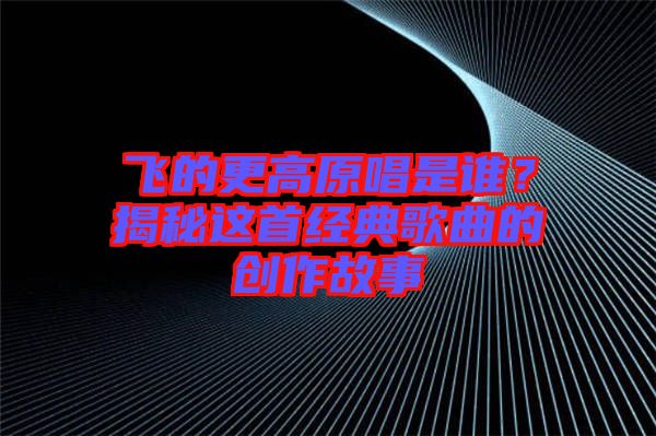 飛的更高原唱是誰(shuí)？揭秘這首經(jīng)典歌曲的創(chuàng)作故事