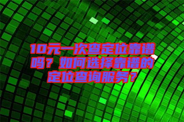 10元一次查定位靠譜嗎？如何選擇靠譜的定位查詢服務(wù)？