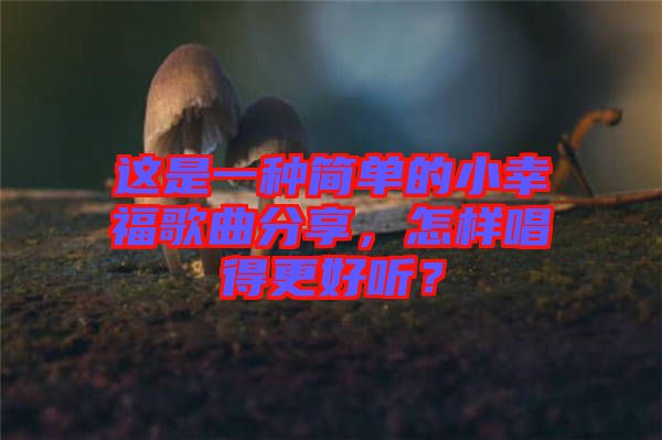 這是一種簡(jiǎn)單的小幸福歌曲分享，怎樣唱得更好聽(tīng)？