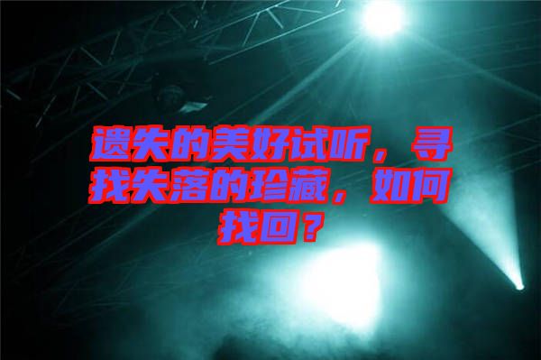 遺失的美好試聽(tīng)，尋找失落的珍藏，如何找回？