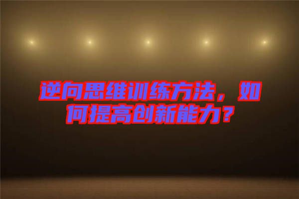 逆向思維訓(xùn)練方法，如何提高創(chuàng)新能力？