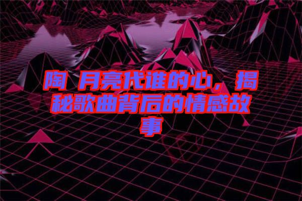 陶喆月亮代誰的心，揭秘歌曲背后的情感故事