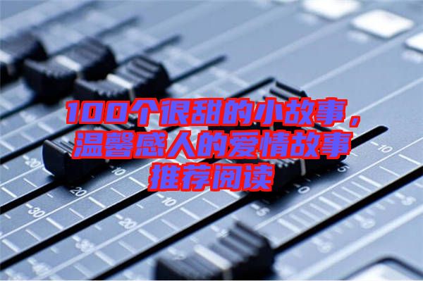 100個(gè)很甜的小故事，溫馨感人的愛(ài)情故事推薦閱讀
