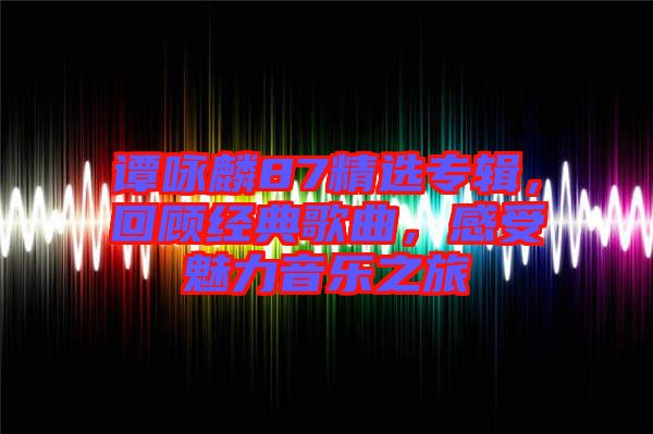 譚詠麟87精選專輯，回顧經(jīng)典歌曲，感受魅力音樂(lè)之旅
