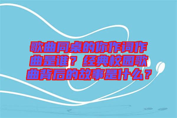 歌曲同桌的你作詞作曲是誰？經(jīng)典校園歌曲背后的故事是什么？