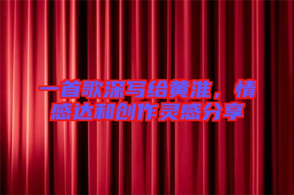 一首歌深寫給黃淮，情感達(dá)和創(chuàng)作靈感分享