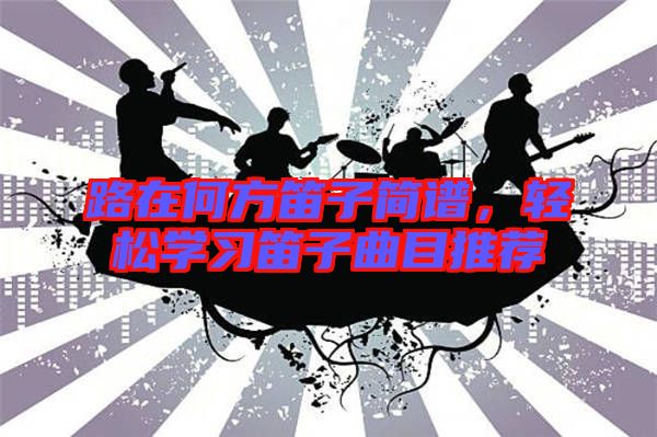 路在何方笛子簡(jiǎn)譜，輕松學(xué)習(xí)笛子曲目推薦