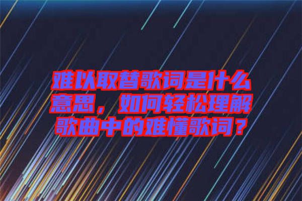 難以取替歌詞是什么意思，如何輕松理解歌曲中的難懂歌詞？