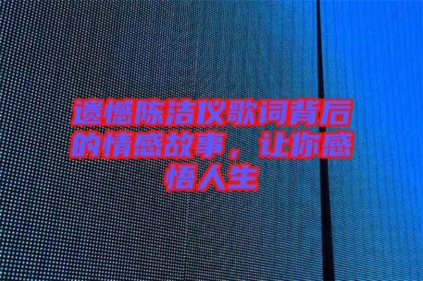遺憾陳潔儀歌詞背后的情感故事，讓你感悟人生