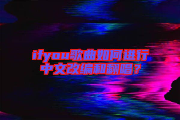 ifyou歌曲如何進(jìn)行中文改編和翻唱？