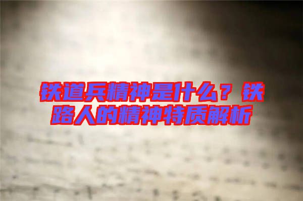 鐵道兵精神是什么？鐵路人的精神特質(zhì)解析