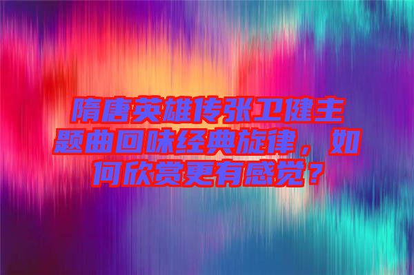 隋唐英雄傳張衛(wèi)健主題曲回味經(jīng)典旋律，如何欣賞更有感覺？
