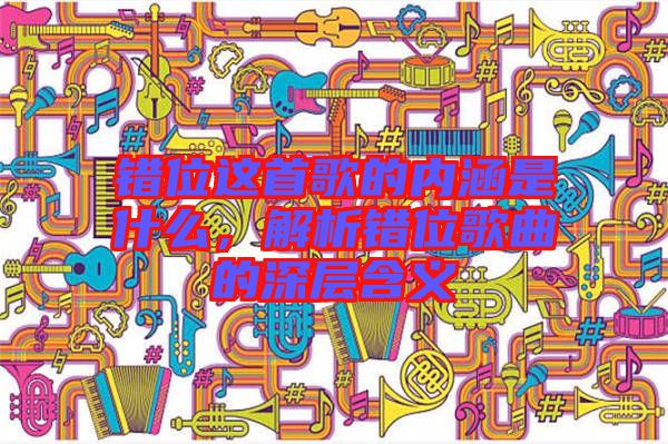 錯位這首歌的內(nèi)涵是什么，解析錯位歌曲的深層含義