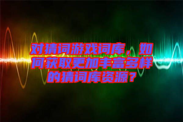 對(duì)猜詞游戲詞庫(kù)，如何獲取更加豐富多樣的猜詞庫(kù)資源？