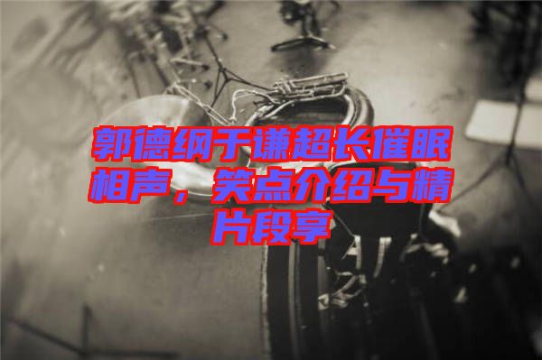 郭德綱于謙超長(zhǎng)催眠相聲，笑點(diǎn)介紹與精片段享